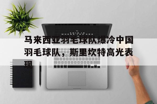 马来西亚羽毛球队爆冷中国羽毛球队，斯里坎特高光表现的简单介绍